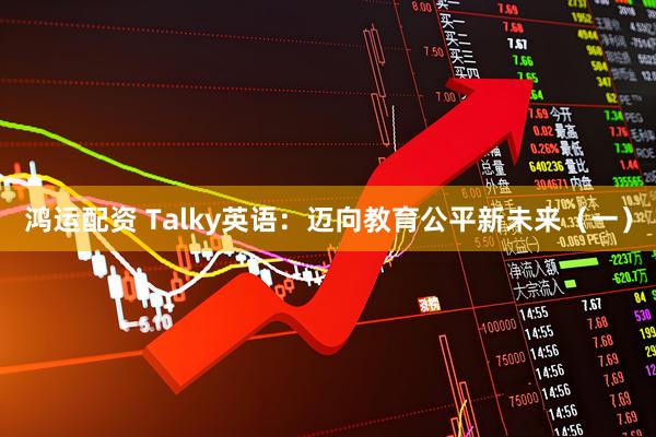 鸿运配资 Talky英语：迈向教育公平新未来（一）